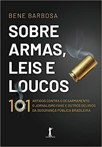 Sobre Armas, Leis e Loucos: 101 Artigos Contra o Desarmamento, o Jornalismo Fake e Outros Delírios da Segurança Pública Brasileira